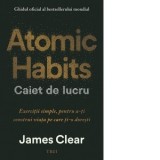 Atomic Habits. Caiet de lucru. Exercitii simple pentru a-ti construi viata pe care ti-o doresti - Dorina Tataran, James Clear