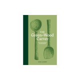 The Green Wood Carver: A Practical Guide to Carving, Whittling, and Life