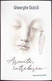 ARCUITA, INTREBAREA... (CU DEDICATIA AUTORULUI)-GHEORGHE DUTICA-349590