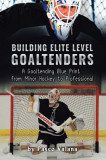 Building Elite Level Goaltenders A Goaltending Blue Print from Minor Hockey to Professional