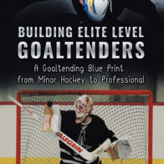 Building Elite Level Goaltenders A Goaltending Blue Print from Minor Hockey to Professional