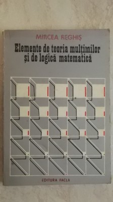 Mircea Reghis - Elemente de teoria multimilor si de logica matematica foto