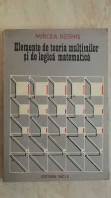 Mircea Reghis - Elemente de teoria multimilor si de logica matematica, vol. 1 foto