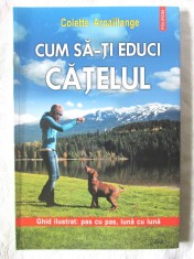 CUM SA-TI EDUCI CATELUL - Ghid ilustrat pas cu pas, luna cu luna - C. Arpaillange, 2013. Carte noua