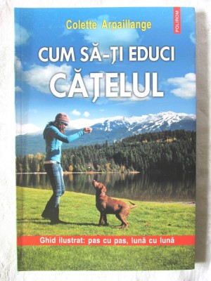 CUM SA-TI EDUCI CATELUL - Ghid ilustrat pas cu pas, luna cu luna - C. Arpaillange, 2013. Carte noua foto