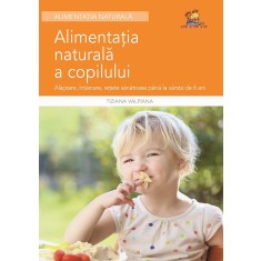 Alimentatia naturala a copilului &ndash; Alaptare, intarcare, retete sanatoase &ndash; Tiziana Valpiana
