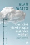 Cum sa-ti pierzi mintile si sa devii intelept/Alan Watts