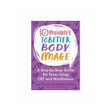 10 Minutes to Better Body Image: A Step-By Step Guide for Teens Using CBT and Mindfulness