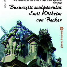 Cu doamna Rodica Filip von Becker despre Bucureștii sculptorului Emil Wilhelm von Becker - Paperback brosat - Victoria Dragu Dimitriu - Vremea