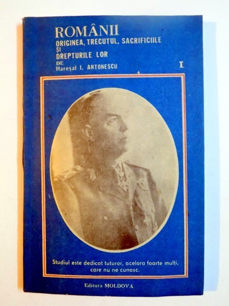 ROMANII , ORIGINEA , TRECUTUL , SACRIFICIILE SI DREPTURILE LOR de MARESAL I. ANTONESCU , EDITIA A II A , 1991