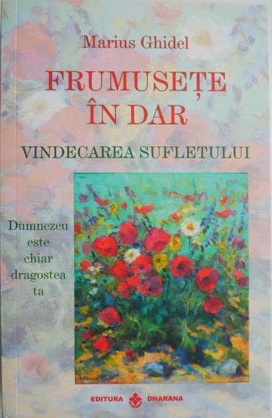 Frumusete in dar. Vindecarea sufletului. Dumnezeu este chiar dragostea ta &ndash; Marius Ghidel