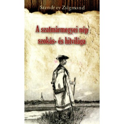 A szatm&amp;aacute;rmegyei n&amp;eacute;p szok&amp;aacute;s- &amp;eacute;s hitvil&amp;aacute;ga - Szendrey Zsigmond foto