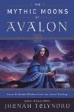 The Mythic Moons of Avalon: Lunar &amp; Herbal Wisdom from the Isle of Healing