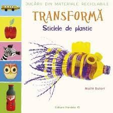 Jucarii din materiale reciclabile. Transforma sticlele din plastic - Editura Paralela 45