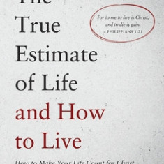 The True Estimate of Life and How to Live: How to Make Your Life Count for Christ