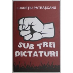 SUB TREI DICTATURI de LUCRETIU PATRASCANU , 2019