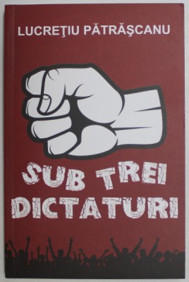 SUB TREI DICTATURI de LUCRETIU PATRASCANU , 2019 foto