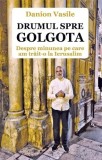 Drumul spre Golgota. Despre minunea pe care am trait-o la Ierusalim - Danion Vasile