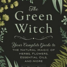 The Green Witch: Your Complete Guide to the Natural Magic of Herbs, Flowers, Essential Oils, and More