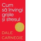 Cum sa invingi grijile si stresul - Dale Carnegie