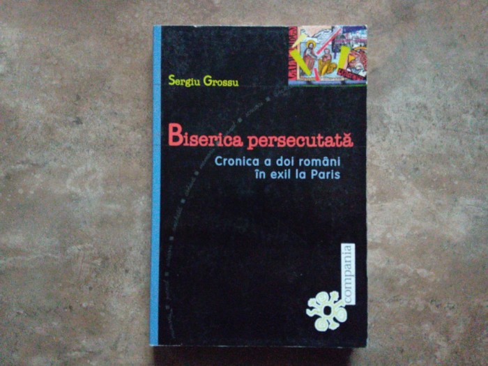 SERGIU GROSSU - BISERICA PERSECUTATA. CRONICA A DOI ROMANI IN EXIL LA PARIS