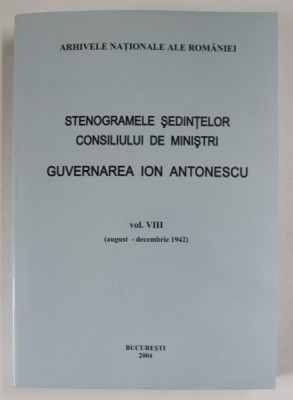 STENOGRAMELE SEDINTELOR CONSILIULUI DE MINISTRI , GUVERNAREA ION ANTONESCU , VOLUMUL VIII , AUGUST - DECEMBRIE 1942 , 2004 foto