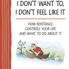 I Don't Want To, I Don't Feel Like It: How Resistance Controls Your Life and What to Do about It