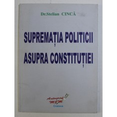 SUPREMATIA POLITICII ASUPRA CONSTITUTIEI de STELIAN CINCA , 2007