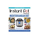 Instant Pot Miracle Mediterranean Diet Cookbook: 100 Simple and Tasty Recipes Inspired by One of the World's Healthiest Diets
