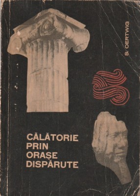 S. OERTWIG - CALATORIE PRIN ORASE DISPARUTE ( O INCURSIUNE IN DOMENIUL ARHEOLOGIEI ) foto