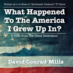 What Happened To The America I Grew Up In?: A Voice from The Silent Generation