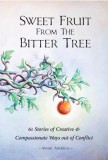 Sweet Fruit from the Bitter Tree: 61 Stories of Creative &amp; Compassionate Ways Out of Conflict