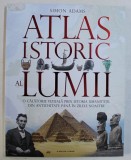 ATLAS ISTORIC AL LUMII - O CALATORIE VIZUALA PRIN ISTORIA UMANITATII , DIN ANTICHITATE PANA IN ZILELE NOASTRE de SIMON ADAMS , ilustratii de KATHERIN