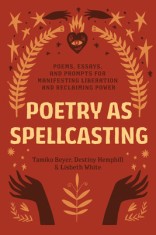 Poetry as Spellcasting: Poems, Essays, and Prompts for Manifesting Liberation and Reclaiming Power