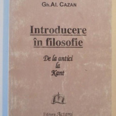 INTRODUCERE IN FILOSOFIE DE LA ANTICI LA KANT de GH. AL. CAZAN , 1999