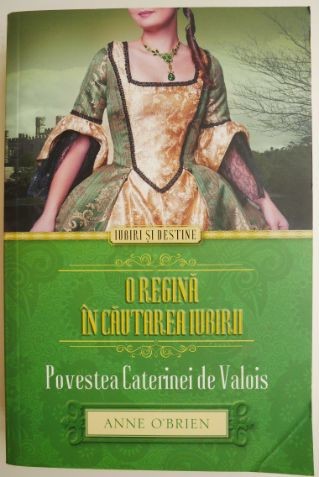 O regina in cautarea iubirii. Povestea Caterinei de Valois &ndash; Anne O&#039;Brien