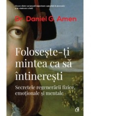 Foloseste-ti mintea ca sa intineresti. Secretele regenerarii fizice, emotionale si mentale - Daniel G. Amen