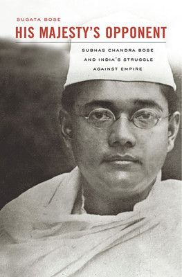 His Majesty&#039;s Opponent: Subhas Chandra Bose and India&#039;s Struggle Against Empire