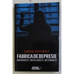 FABRICA DE DEPRESIE - OBSERVATI , INTELEGETI , ACTIONATI de XAVIER BRIFFAULT , 2019
