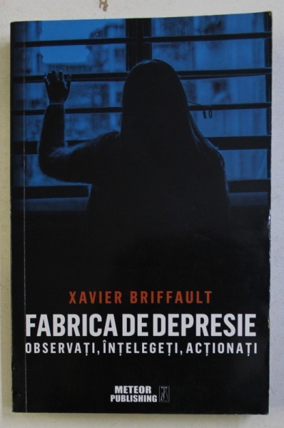 FABRICA DE DEPRESIE - OBSERVATI , INTELEGETI , ACTIONATI de XAVIER BRIFFAULT , 2019