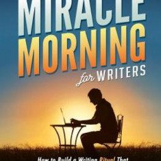 The Miracle Morning for Writers: How to Build a Writing Ritual That Increases Your Impact and Your Income (Before 8am)