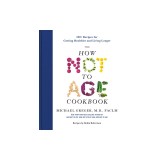 The How Not to Age Cookbook: 100+ Recipes for Getting Healthier and Living Longer