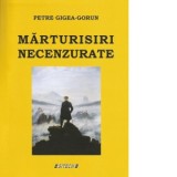 Marturisiri necenzurate - Petre Gigea Gorun