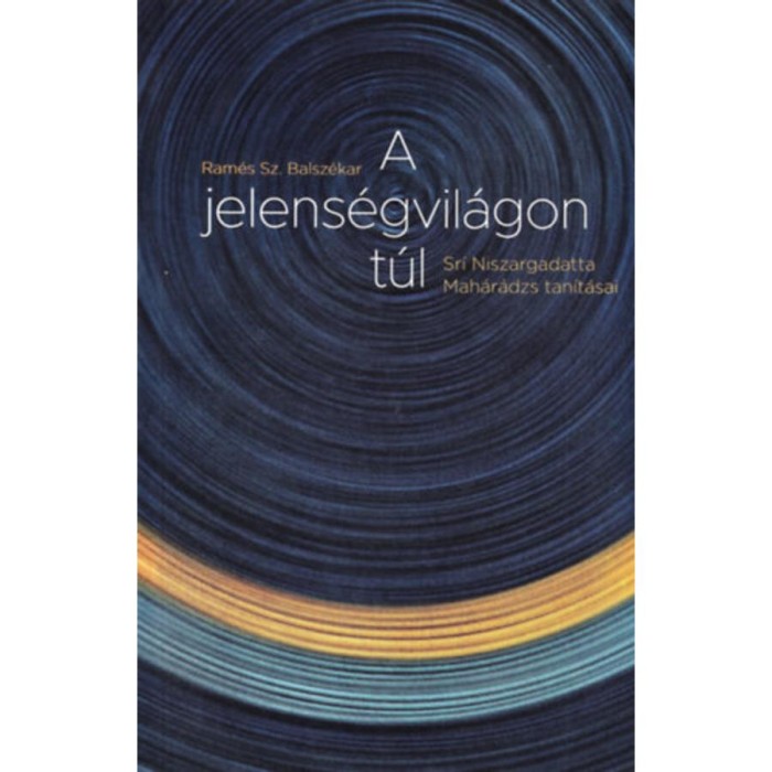 A jelens&eacute;gvil&aacute;gon t&uacute;l - Sr&iacute; Niszargadatta Mah&aacute;r&aacute;dzs tan&iacute;t&aacute;sai - Sr&iacute; Niszargadatta Mah&aacute;r&aacute;dzs tanit&aacute;sai - Ram&eacute;s Sz. Balsz&eacute;kar