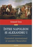 Intre Napoleon si Alexandru I. Contextul international al anexarii Basarabiei - Armand Gosu