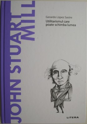 John Stuart Mill. Utilitarismul care poate schimba lumea &amp;ndash; Gerardo Lopez Sastre foto