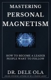 Mastering Personal Magnetism: How to Become a Leader People Want to Follow