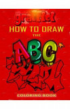 How To Draw The ABC&#039;s of Graffiti Coloring Book: Learn the Alphabet Amazing Street Art For Kids Ages 8-12