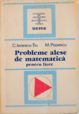 PROBLEME ALESE DE MATEMATICA PENTRU LICEE de C. IONESCU TIU, M. POPESCU, 1994 foto