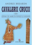 Cavalerii Crucii. Volumul 10: Stefan cel Mare in povesti si legende - Andrei Breaban